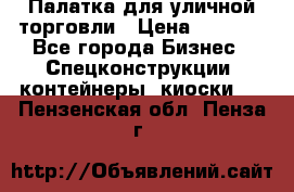 Палатка для уличной торговли › Цена ­ 6 000 - Все города Бизнес » Спецконструкции, контейнеры, киоски   . Пензенская обл.,Пенза г.